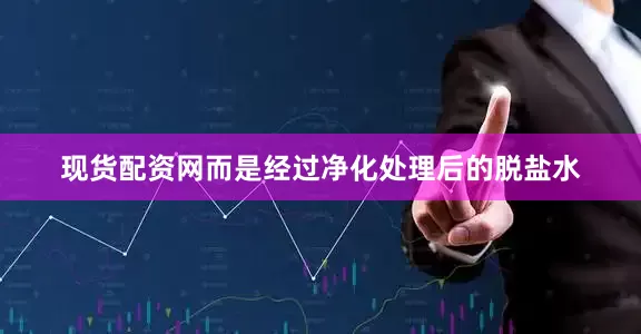 现货配资网而是经过净化处理后的脱盐水