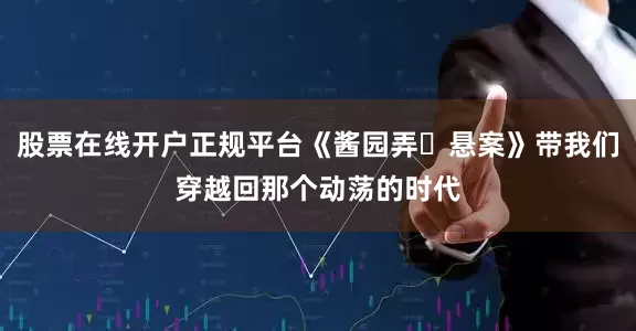 股票在线开户正规平台《酱园弄・悬案》带我们穿越回那个动荡的时代