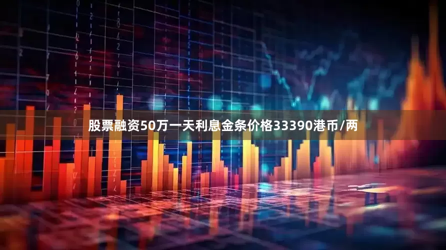 股票融资50万一天利息金条价格33390港币/两