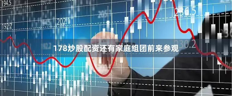 178炒股配资还有家庭组团前来参观