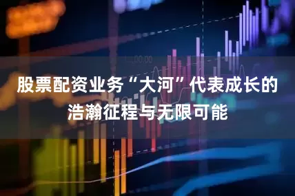 股票配资业务“大河”代表成长的浩瀚征程与无限可能