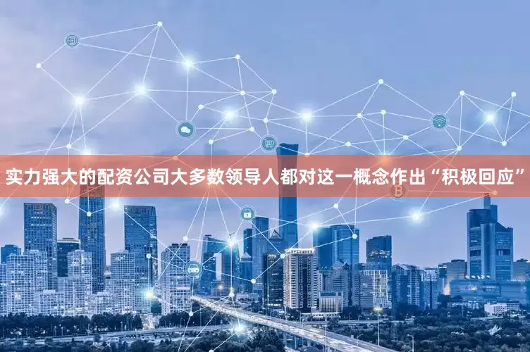 实力强大的配资公司大多数领导人都对这一概念作出“积极回应”