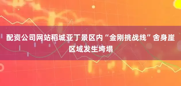 配资公司网站稻城亚丁景区内“金刚挑战线”舍身崖区域发生垮塌