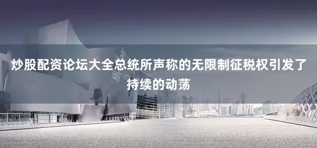 炒股配资论坛大全总统所声称的无限制征税权引发了持续的动荡