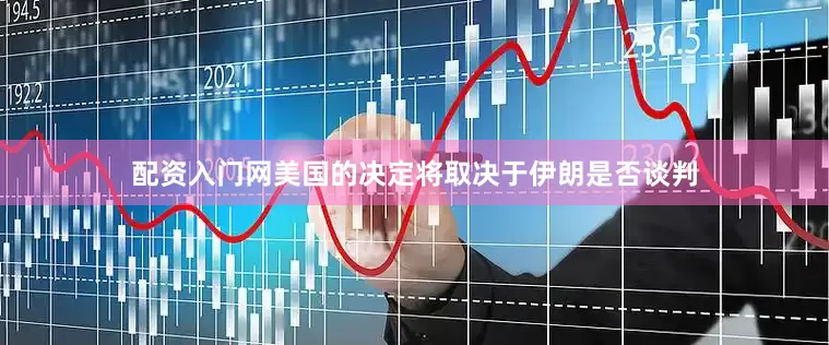 配资入门网美国的决定将取决于伊朗是否谈判