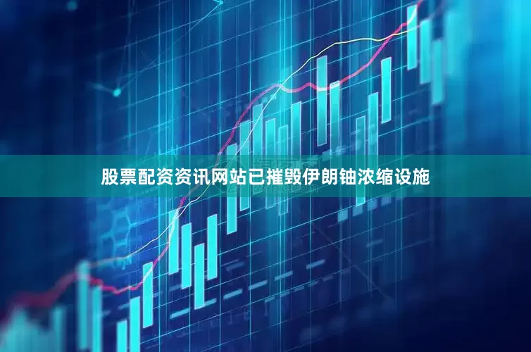 股票配资资讯网站已摧毁伊朗铀浓缩设施