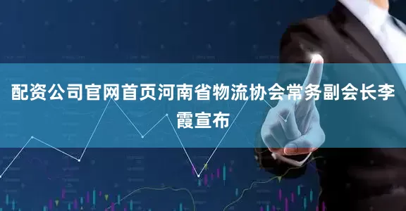 配资公司官网首页河南省物流协会常务副会长李霞宣布