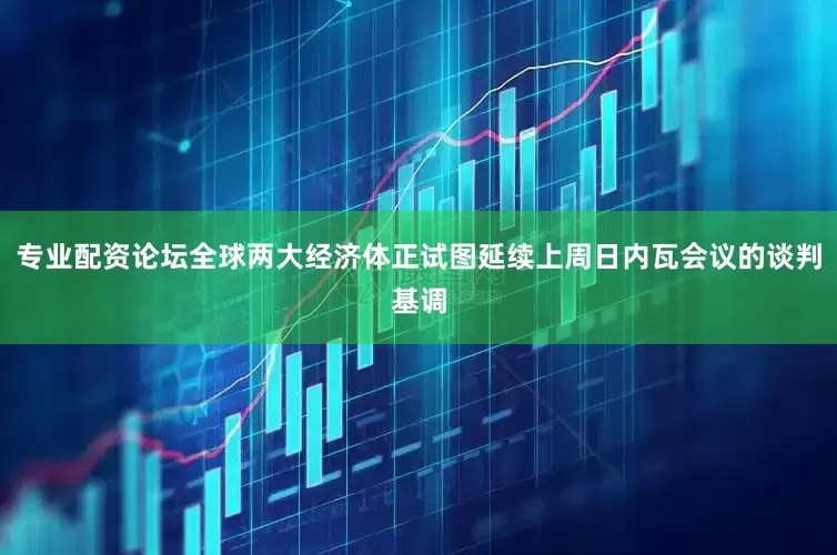 专业配资论坛全球两大经济体正试图延续上周日内瓦会议的谈判基调