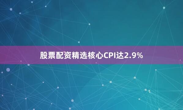 股票配资精选核心CPI达2.9%