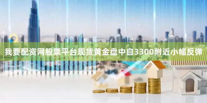 我要配资网股票平台现货黄金盘中自3300附近小幅反弹