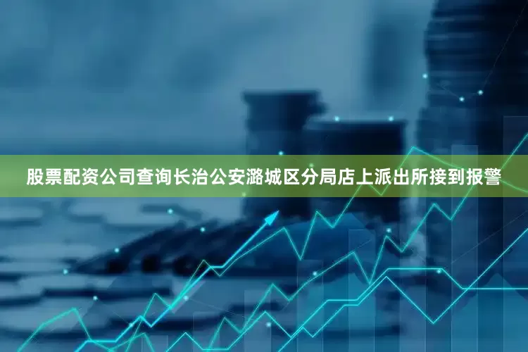 股票配资公司查询长治公安潞城区分局店上派出所接到报警