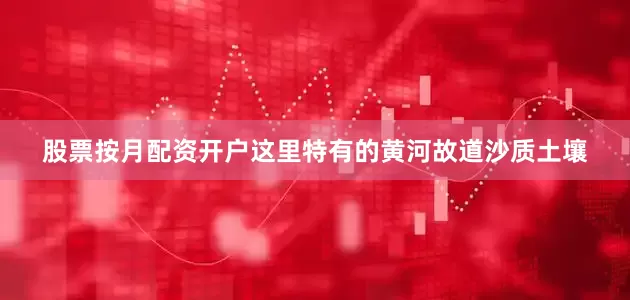 股票按月配资开户这里特有的黄河故道沙质土壤