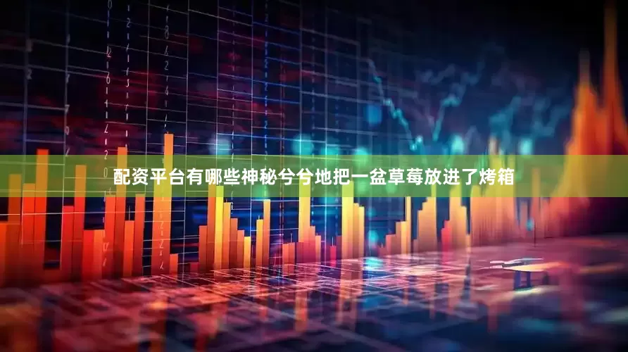 配资平台有哪些神秘兮兮地把一盆草莓放进了烤箱
