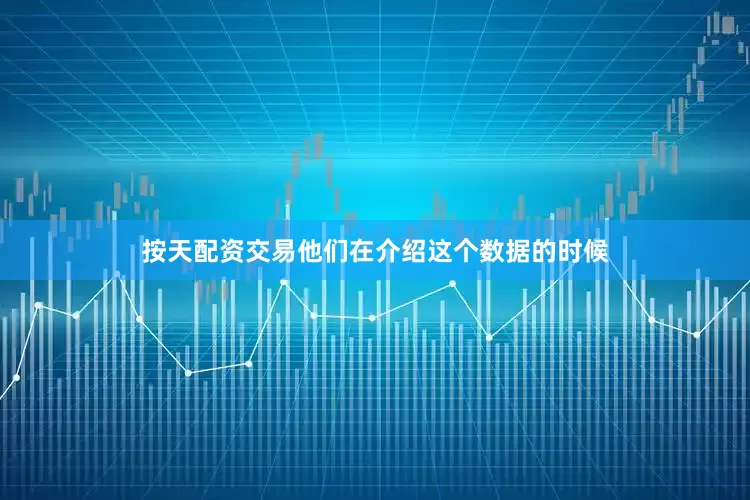 按天配资交易他们在介绍这个数据的时候
