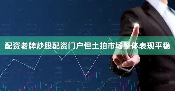 配资老牌炒股配资门户但土拍市场整体表现平稳
