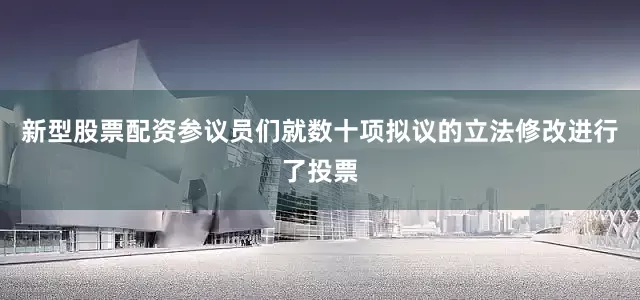 新型股票配资参议员们就数十项拟议的立法修改进行了投票