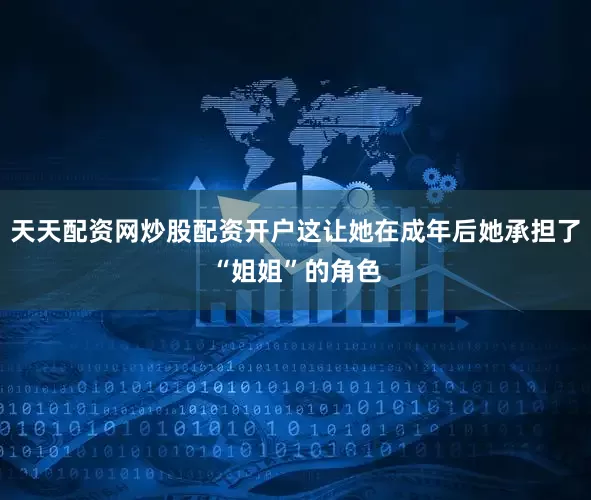 天天配资网炒股配资开户这让她在成年后她承担了“姐姐”的角色