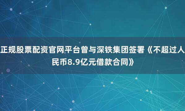 正规股票配资官网平台曾与深铁集团签署《不超过人民币8.9亿元借款合同》