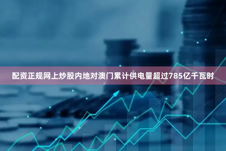 配资正规网上炒股内地对澳门累计供电量超过785亿千瓦时