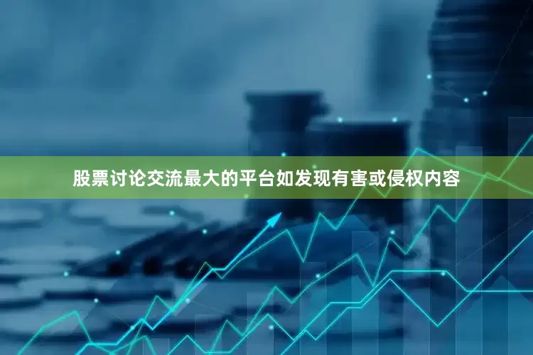股票讨论交流最大的平台如发现有害或侵权内容