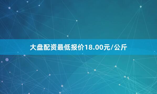 大盘配资最低报价18.00元/公斤