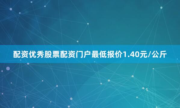 配资优秀股票配资门户最低报价1.40元/公斤