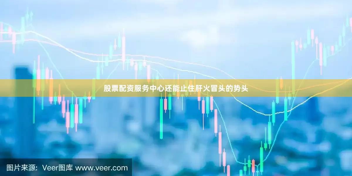 股票配资服务中心还能止住肝火冒头的势头
