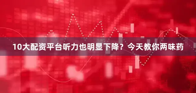 10大配资平台听力也明显下降？今天教你两味药
