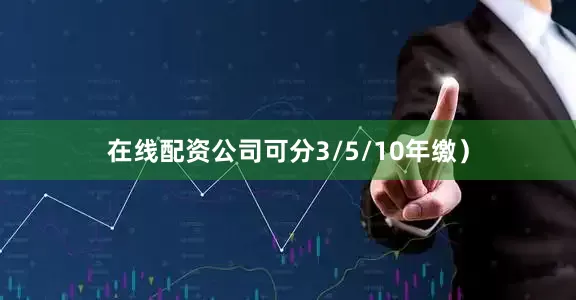 在线配资公司可分3/5/10年缴）