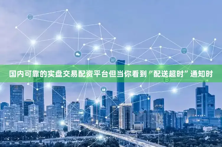 国内可靠的实盘交易配资平台但当你看到“配送超时”通知时