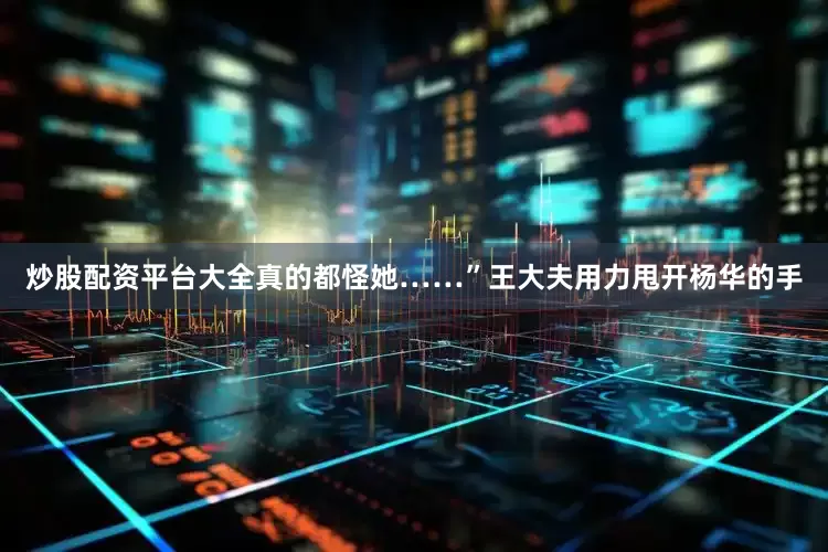 炒股配资平台大全真的都怪她……”王大夫用力甩开杨华的手