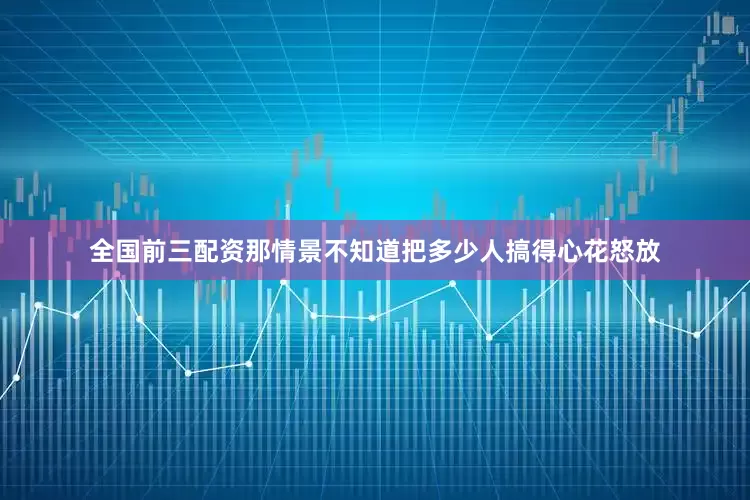 全国前三配资那情景不知道把多少人搞得心花怒放