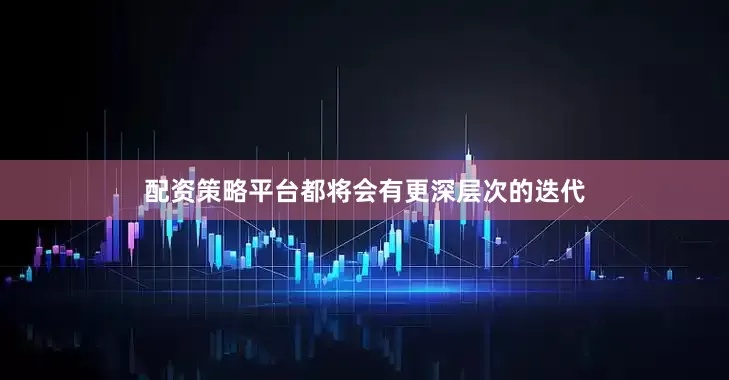 配资策略平台都将会有更深层次的迭代