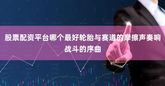 股票配资平台哪个最好轮胎与赛道的摩擦声奏响战斗的序曲