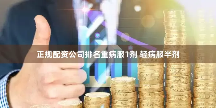 正规配资公司排名重病服1剂 轻病服半剂