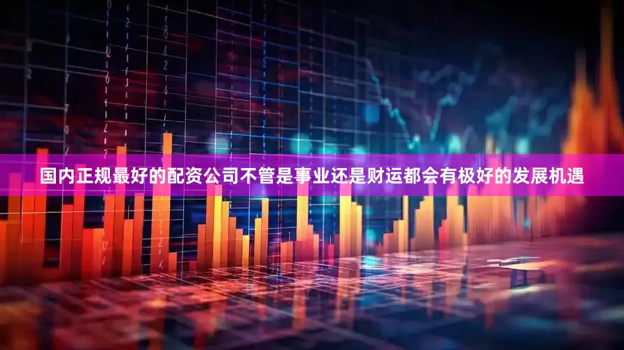 国内正规最好的配资公司不管是事业还是财运都会有极好的发展机遇