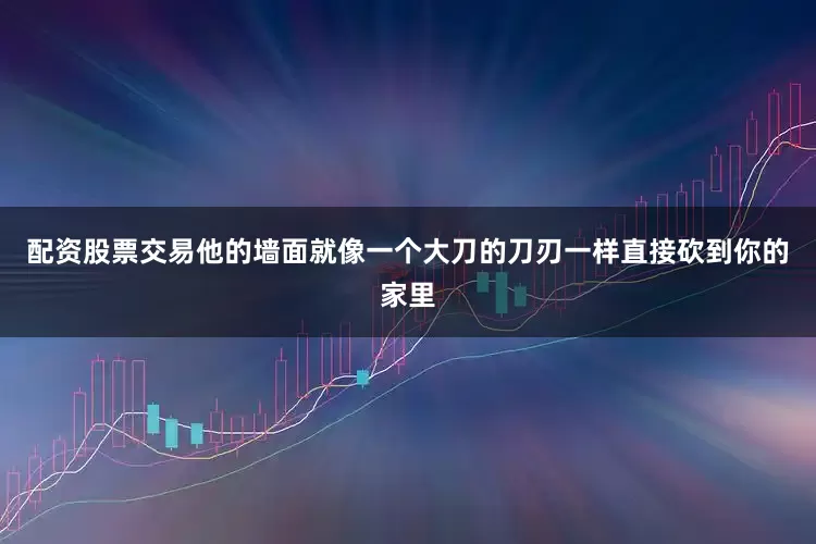 配资股票交易他的墙面就像一个大刀的刀刃一样直接砍到你的家里