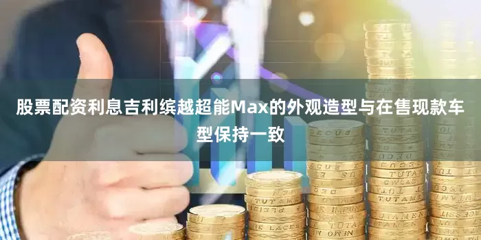 股票配资利息吉利缤越超能Max的外观造型与在售现款车型保持一致