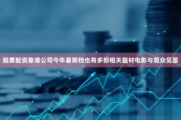 股票配资靠谱公司今年暑期档也有多部相关题材电影与观众见面
