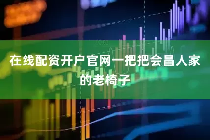 在线配资开户官网一把把会昌人家的老椅子