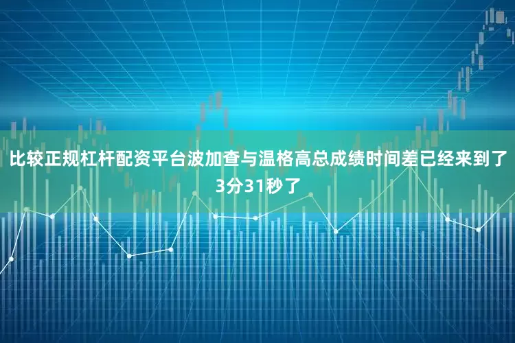 比较正规杠杆配资平台波加查与温格高总成绩时间差已经来到了3分31秒了