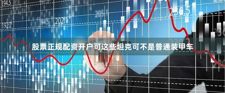 股票正规配资开户可这些坦克可不是普通装甲车