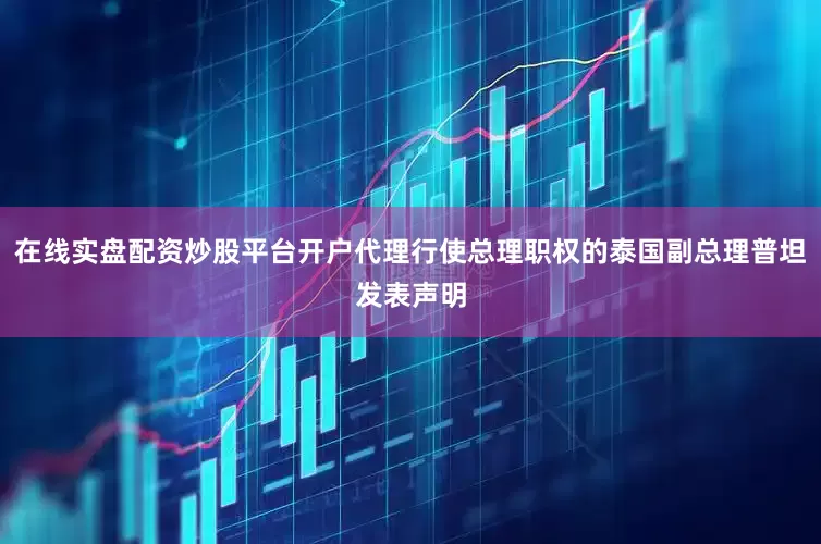 在线实盘配资炒股平台开户代理行使总理职权的泰国副总理普坦发表声明