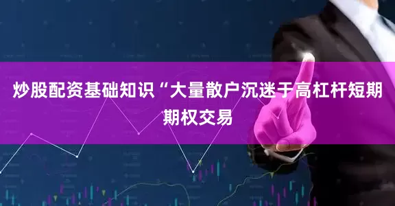 炒股配资基础知识“大量散户沉迷于高杠杆短期期权交易