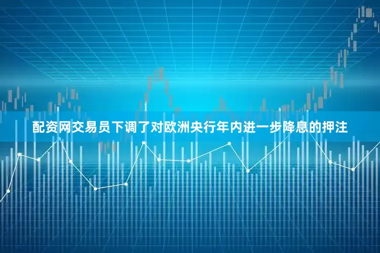 配资网交易员下调了对欧洲央行年内进一步降息的押注