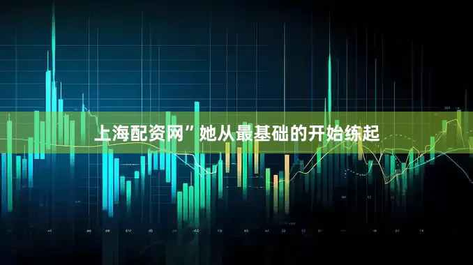 上海配资网”她从最基础的开始练起