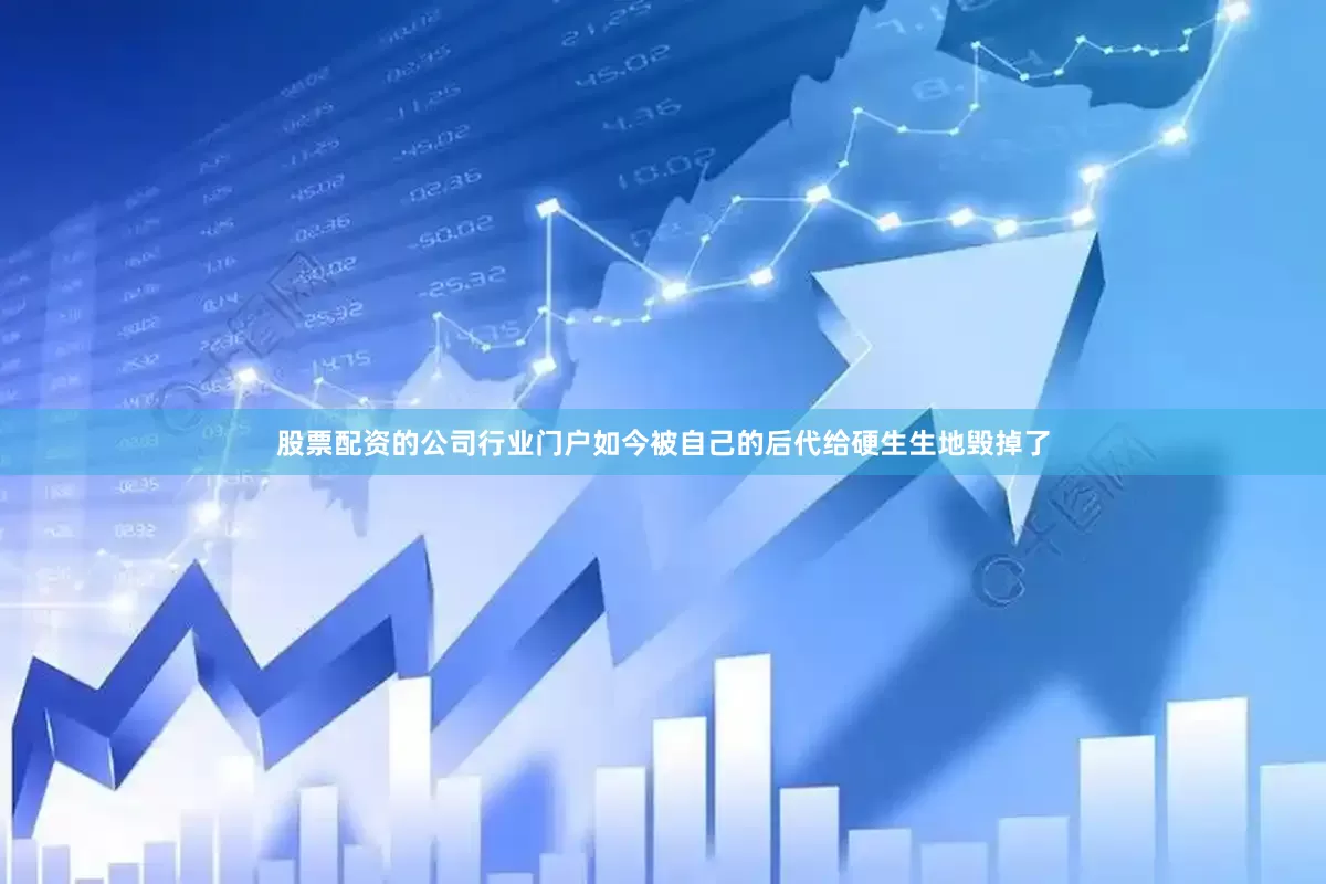 股票配资的公司行业门户如今被自己的后代给硬生生地毁掉了
