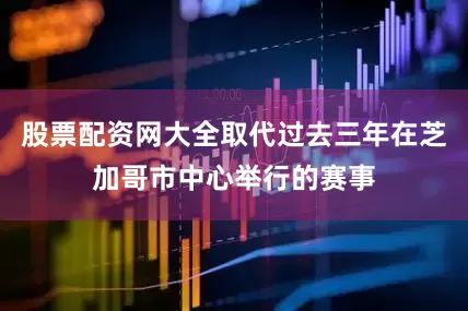 股票配资网大全取代过去三年在芝加哥市中心举行的赛事