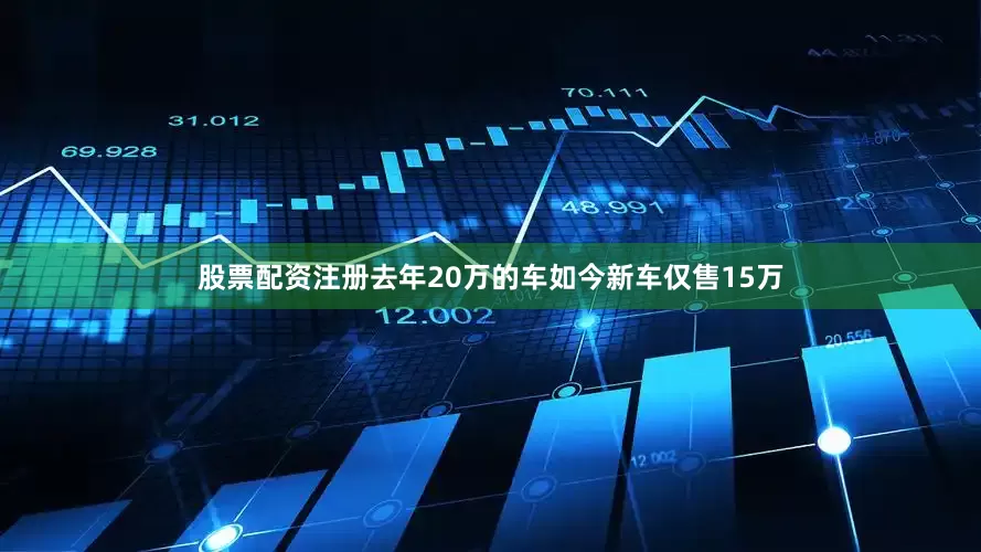 股票配资注册去年20万的车如今新车仅售15万