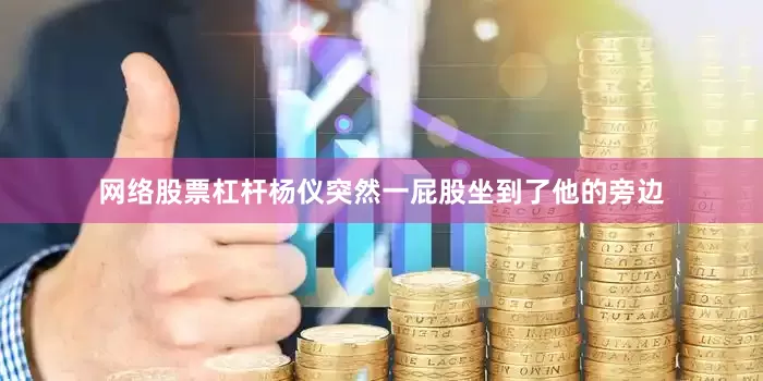 网络股票杠杆杨仪突然一屁股坐到了他的旁边